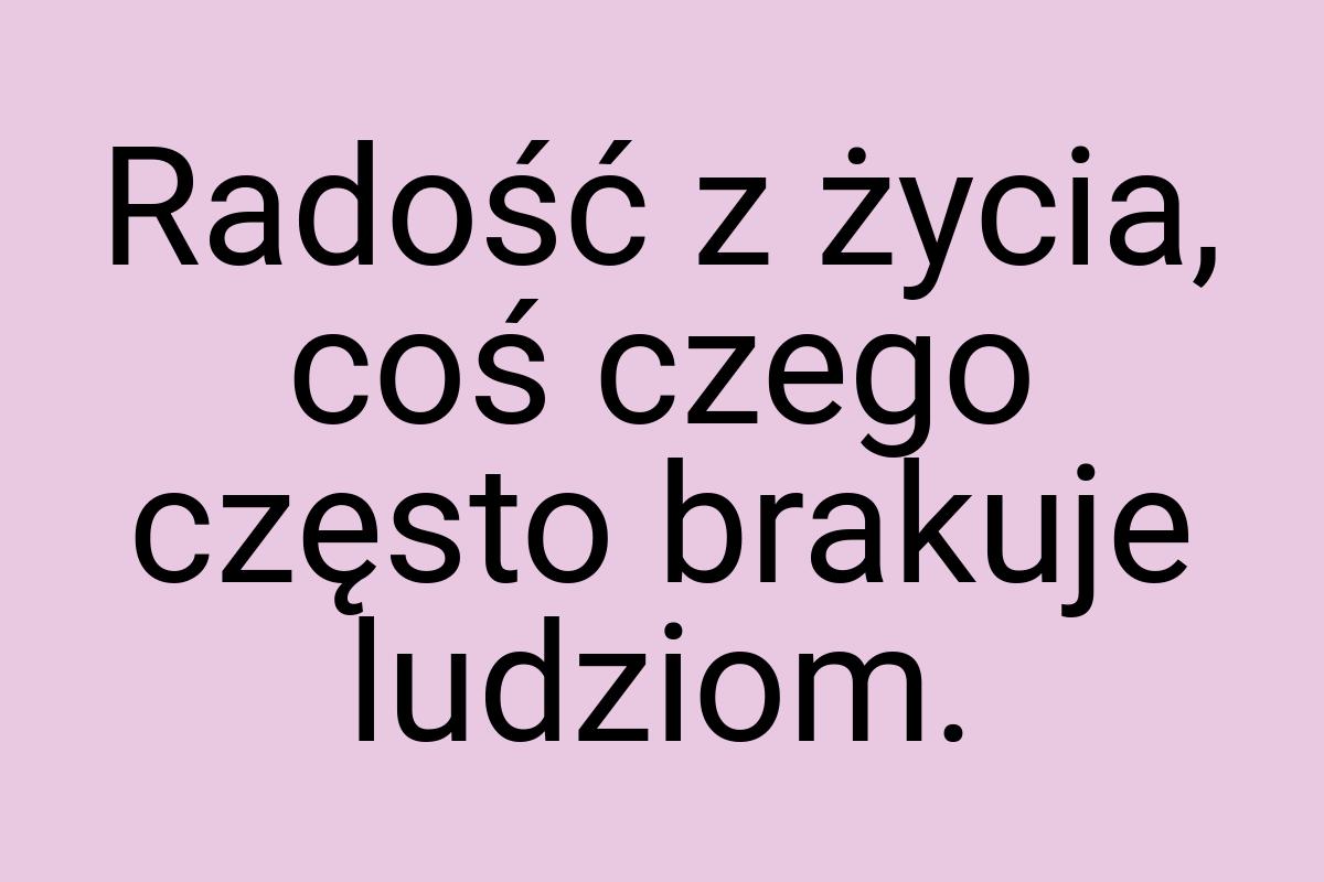 Radość z życia, coś czego często brakuje ludziom