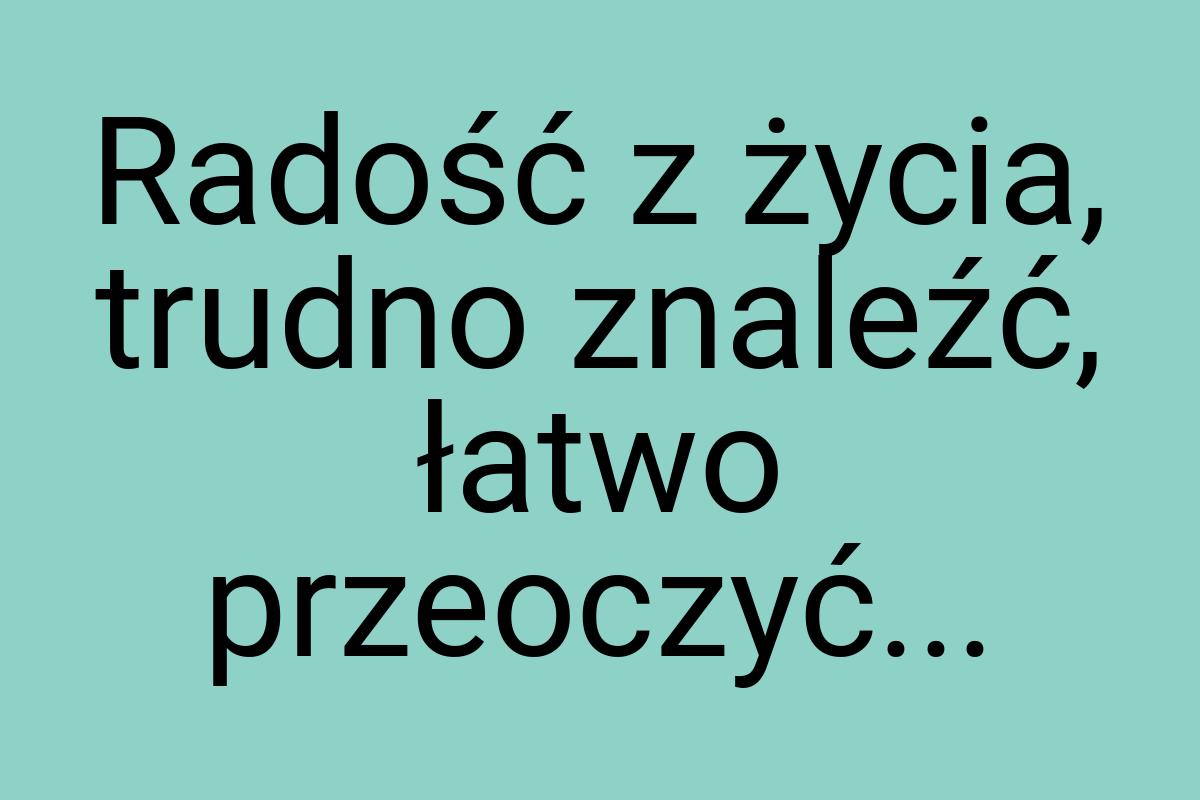 Radość z życia, trudno znaleźć, łatwo przeoczyć