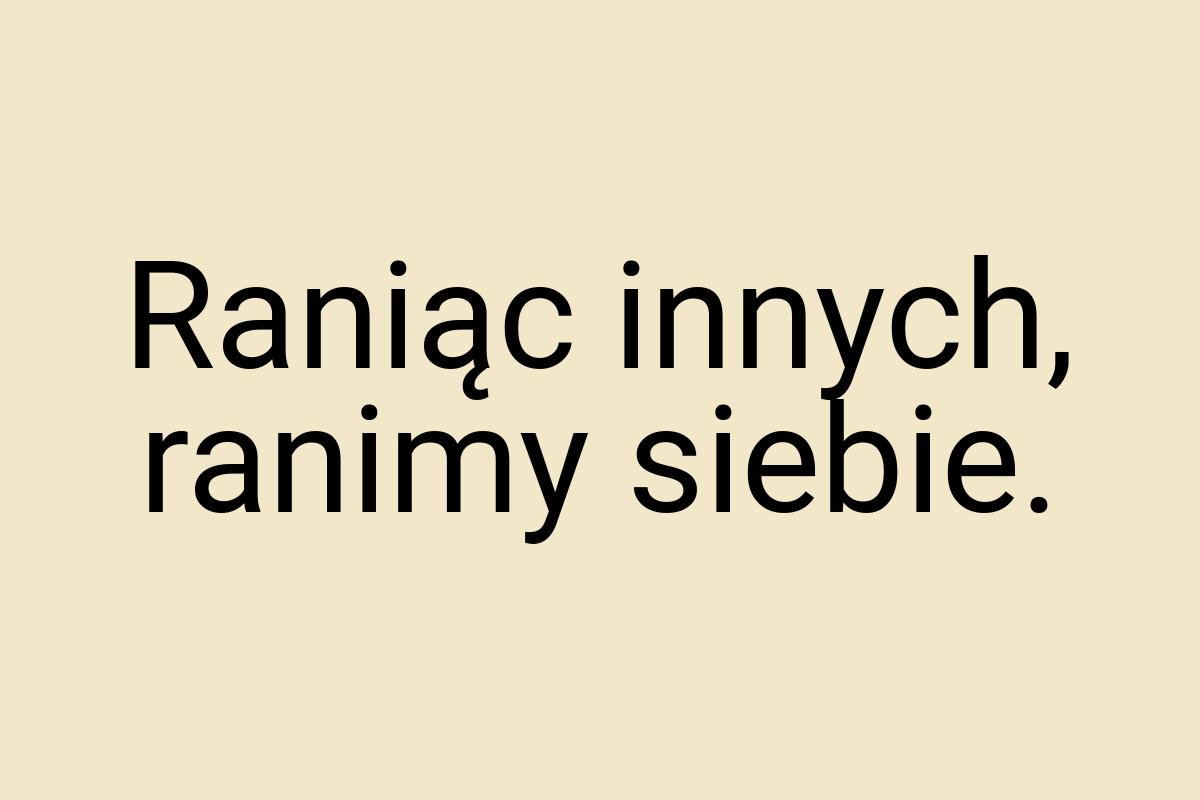 Raniąc innych, ranimy siebie