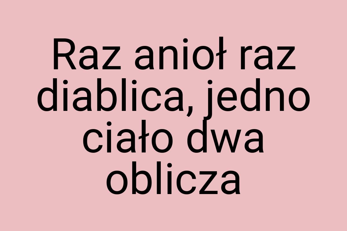 Raz anioł raz diablica, jedno ciało dwa oblicza