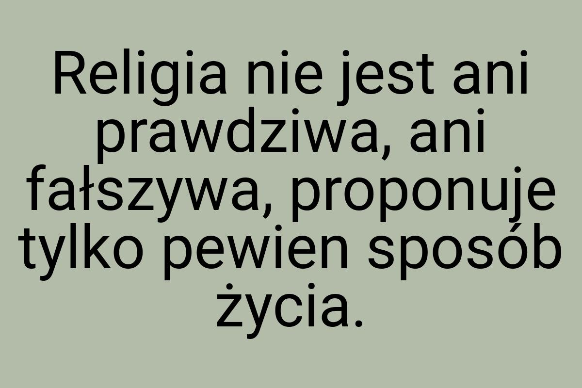 Religia nie jest ani prawdziwa, ani fałszywa, proponuje