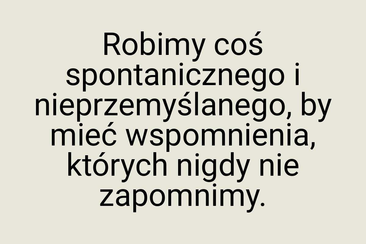 Robimy coś spontanicznego i nieprzemyślanego, by mieć