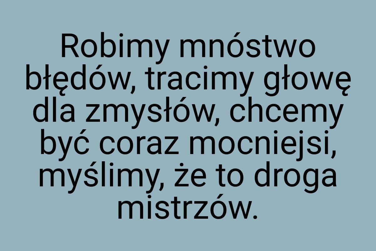 Robimy mnóstwo błędów, tracimy głowę dla zmysłów, chcemy