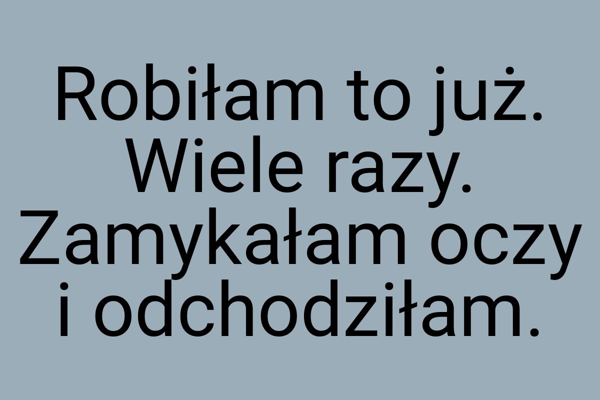 Robiłam to już. Wiele razy. Zamykałam oczy i odchodziłam