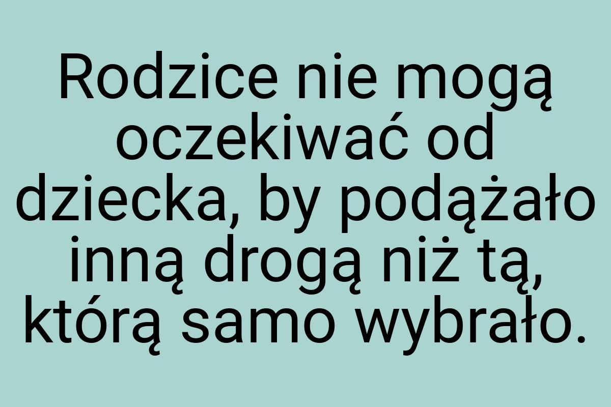 Rodzice nie mogą oczekiwać od dziecka, by podążało inną