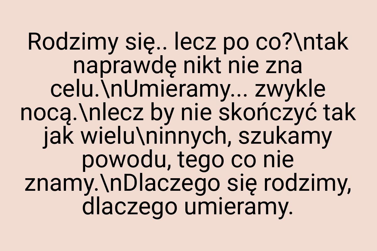 Rodzimy się.. lecz po co?\ntak naprawdę nikt nie zna