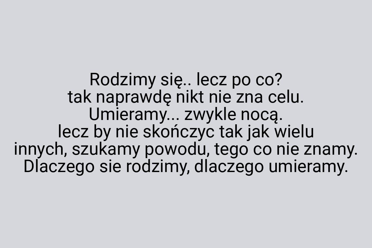 Rodzimy się.. lecz po co? tak naprawdę nikt nie zna celu