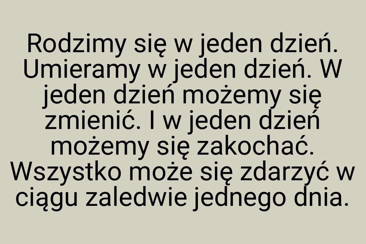 Rodzimy się w jeden dzień. Umieramy w jeden dzień. W jeden