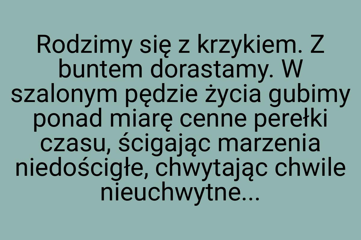 Rodzimy się z krzykiem. Z buntem dorastamy. W szalonym