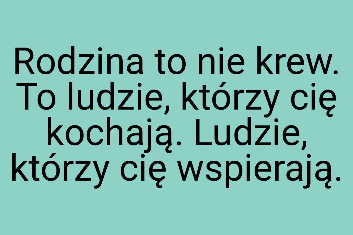 Rodzina to nie krew. To ludzie, którzy cię kochają. Ludzie