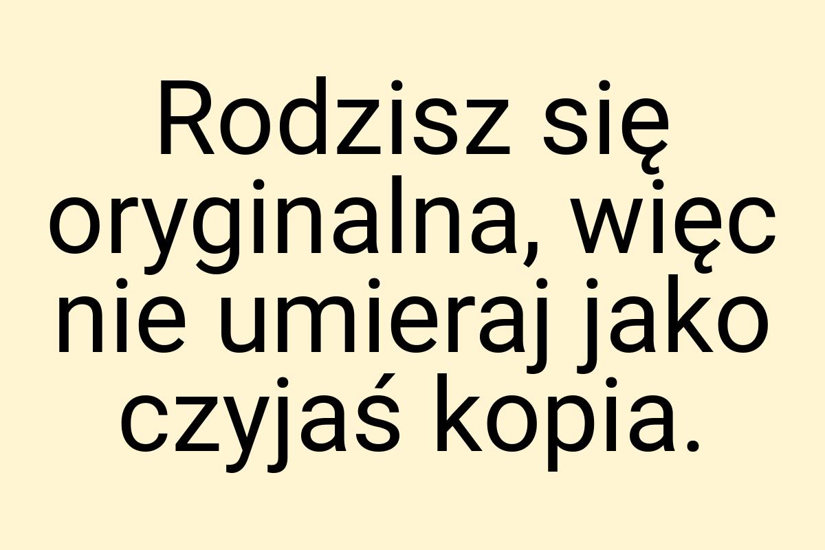 Rodzisz się oryginalna, więc nie umieraj jako czyjaś kopia