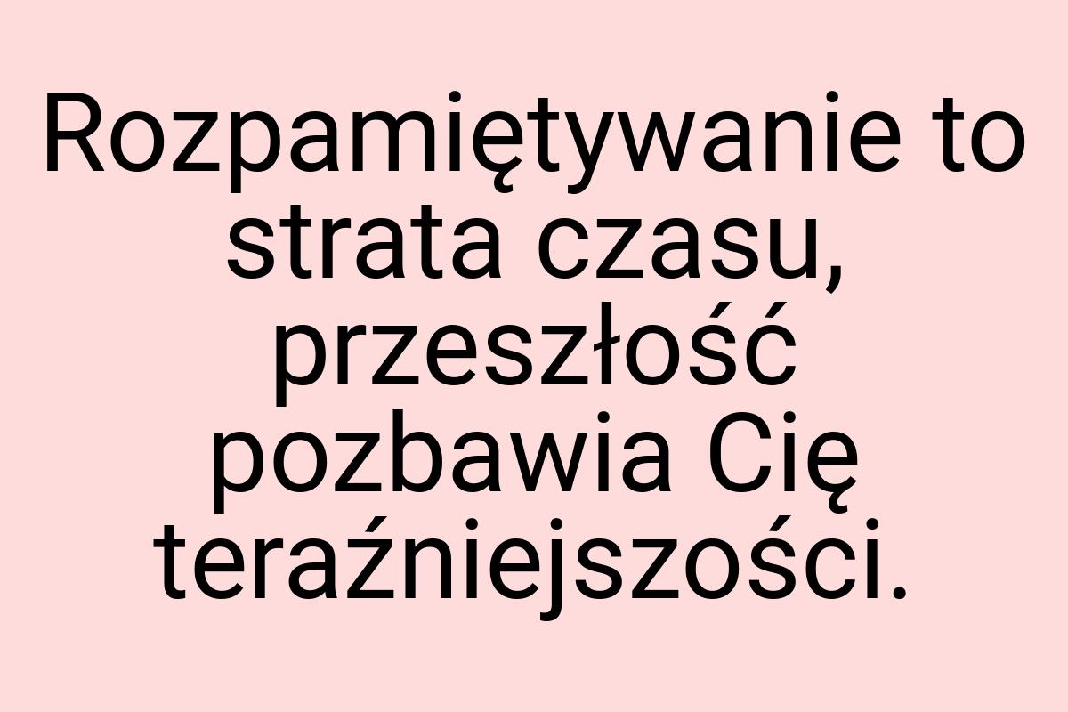 Rozpamiętywanie to strata czasu, przeszłość pozbawia Cię