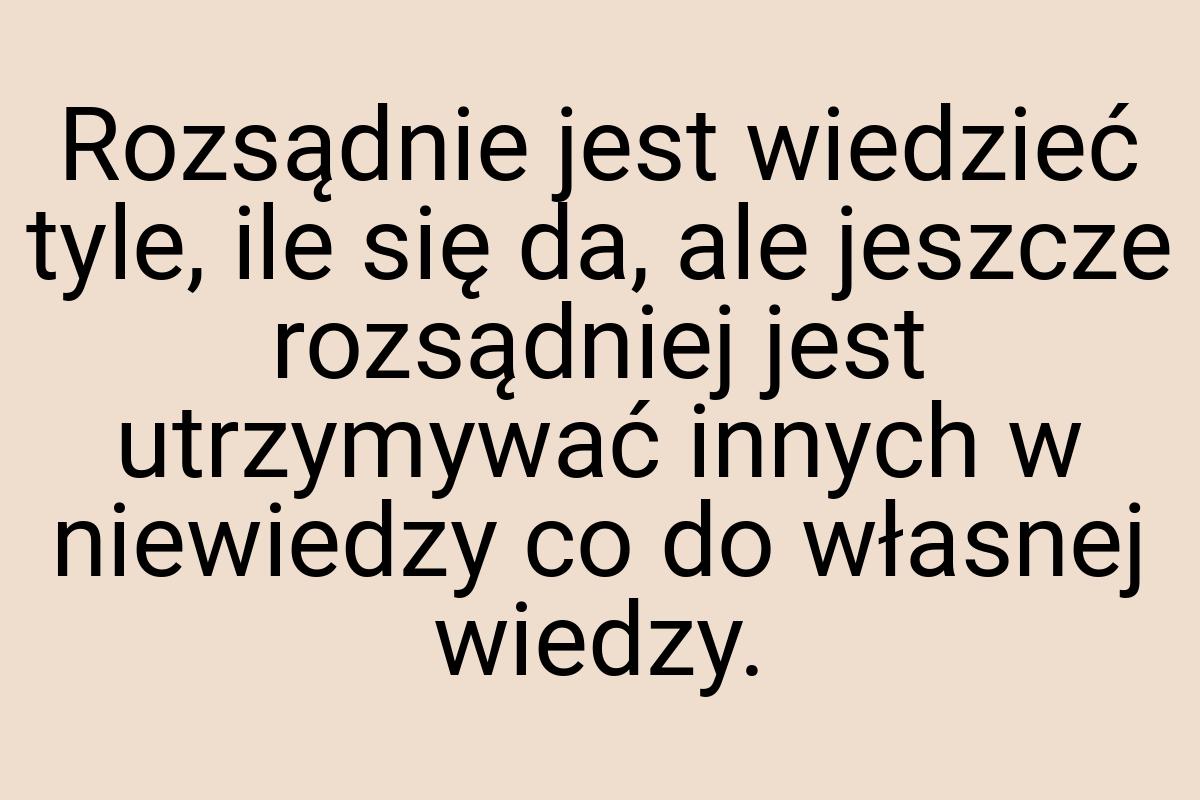 Rozsądnie jest wiedzieć tyle, ile się da, ale jeszcze