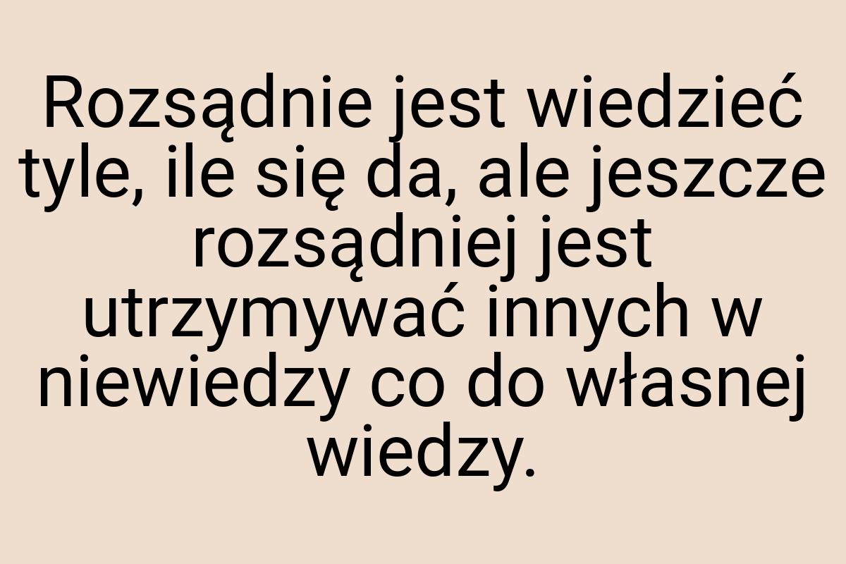 Rozsądnie jest wiedzieć tyle, ile się da, ale jeszcze