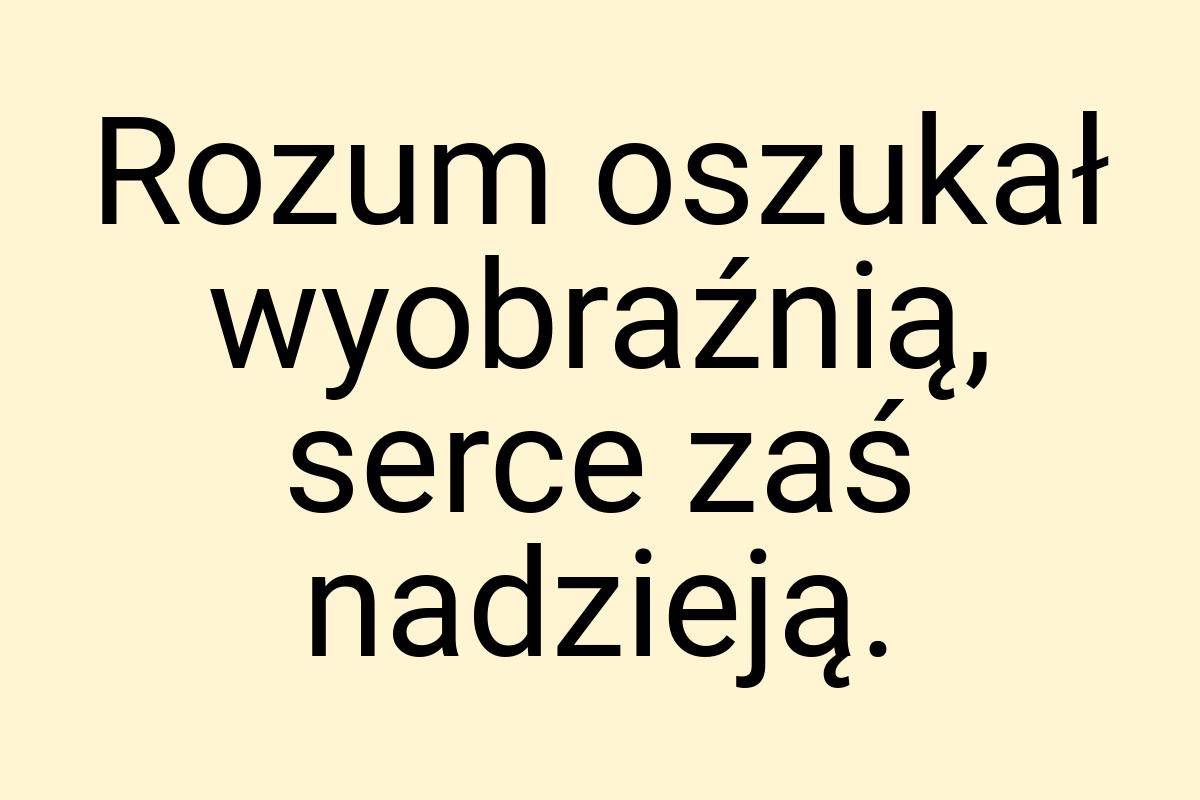 Rozum oszukał wyobraźnią, serce zaś nadzieją