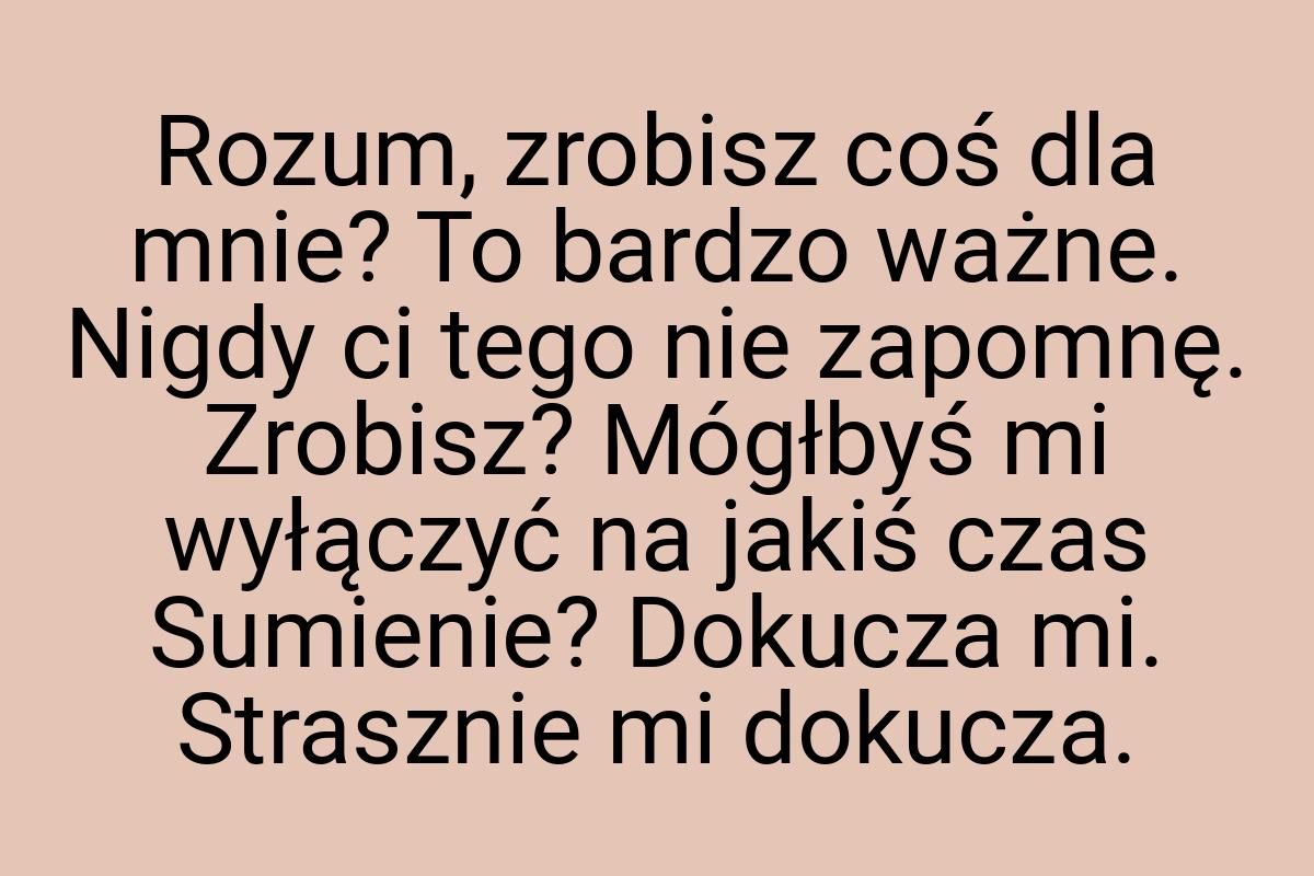 Rozum, zrobisz coś dla mnie? To bardzo ważne. Nigdy ci tego