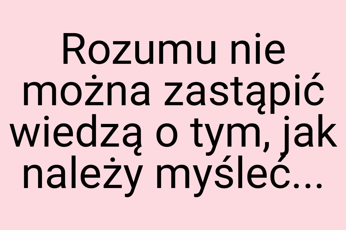 Rozumu nie można zastąpić wiedzą o tym, jak należy myśleć