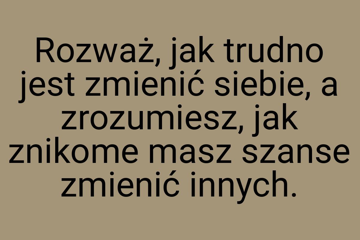 Rozważ, jak trudno jest zmienić siebie, a zrozumiesz, jak