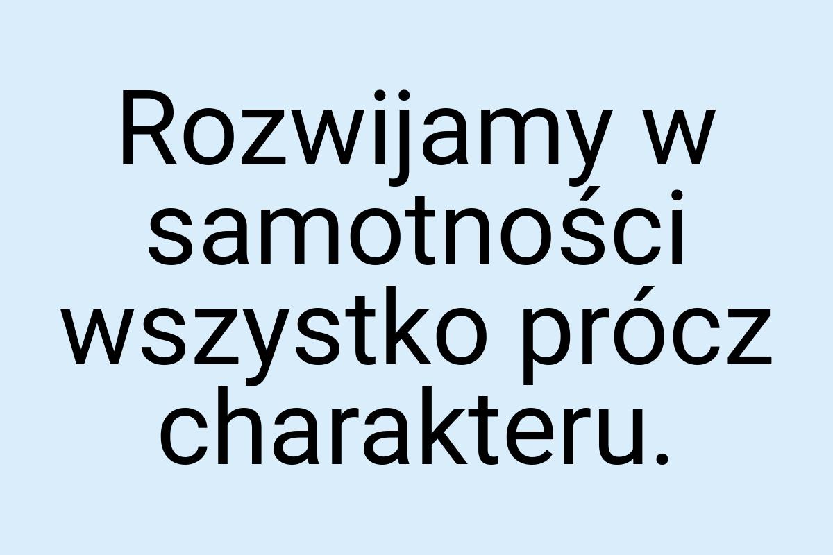 Rozwijamy w samotności wszystko prócz charakteru