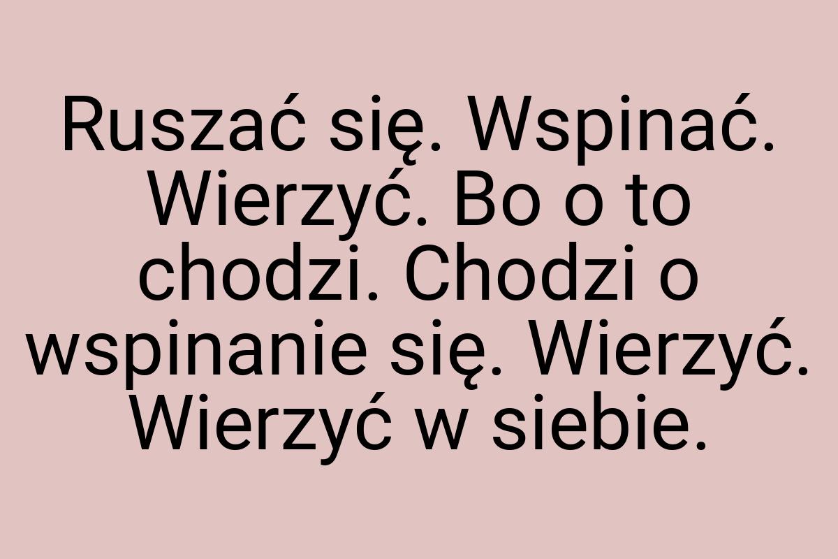 Ruszać się. Wspinać. Wierzyć. Bo o to chodzi. Chodzi o