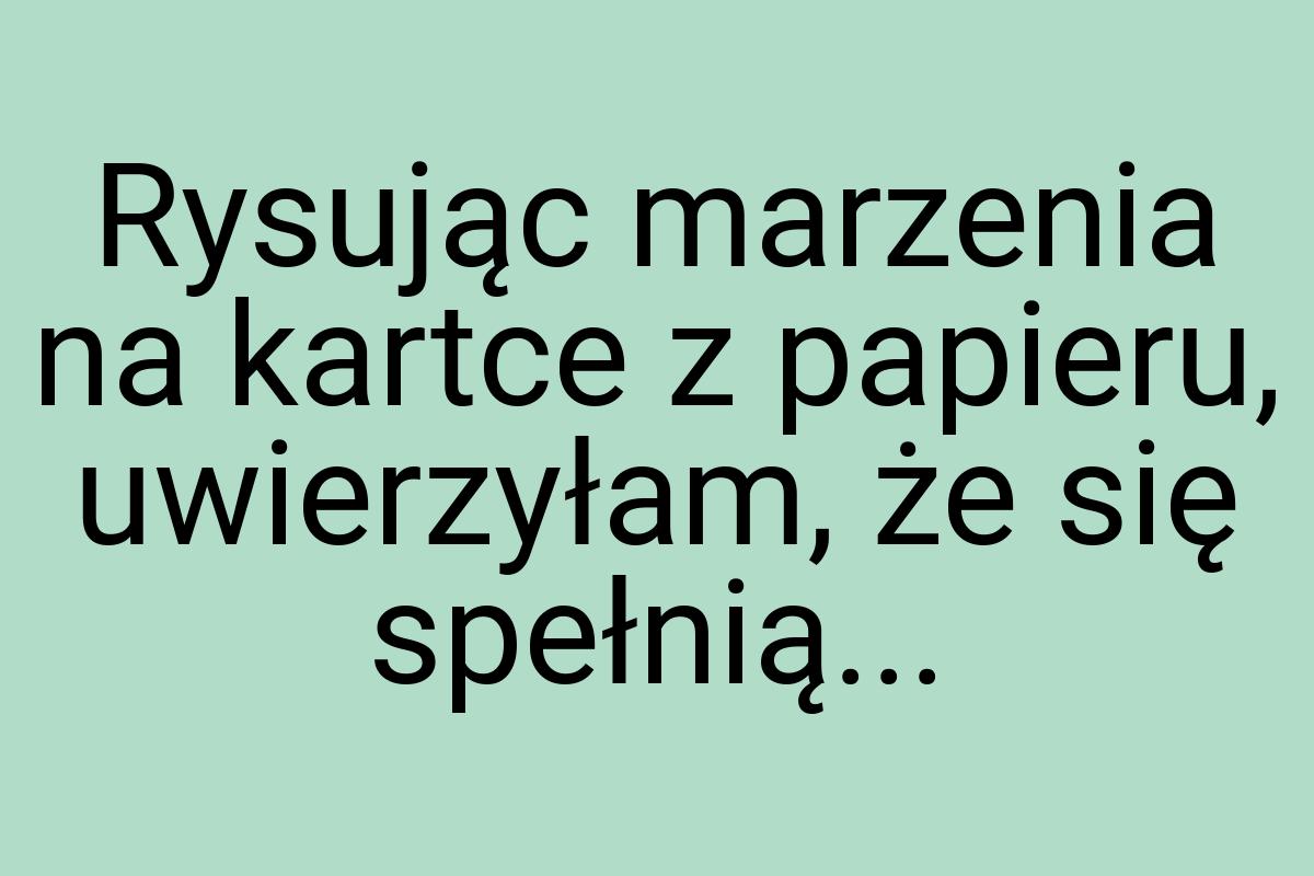 Rysując marzenia na kartce z papieru, uwierzyłam, że się