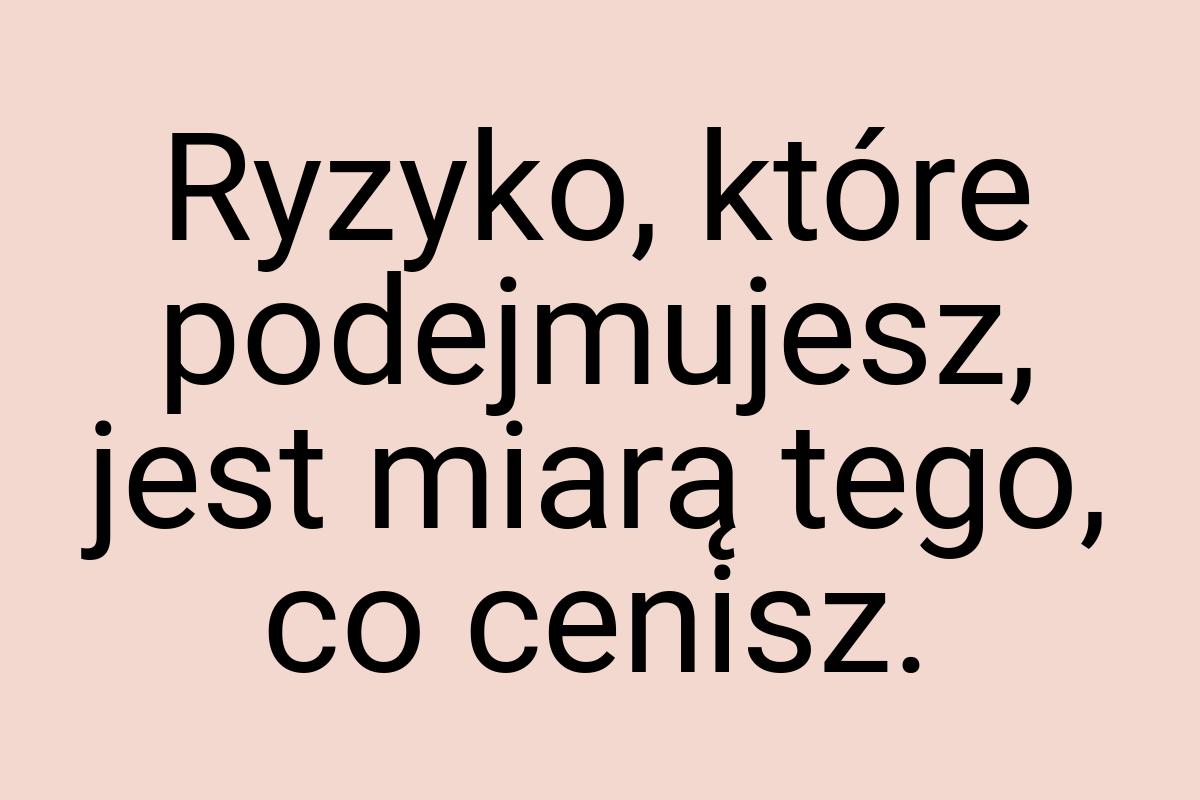 Ryzyko, które podejmujesz, jest miarą tego, co cenisz