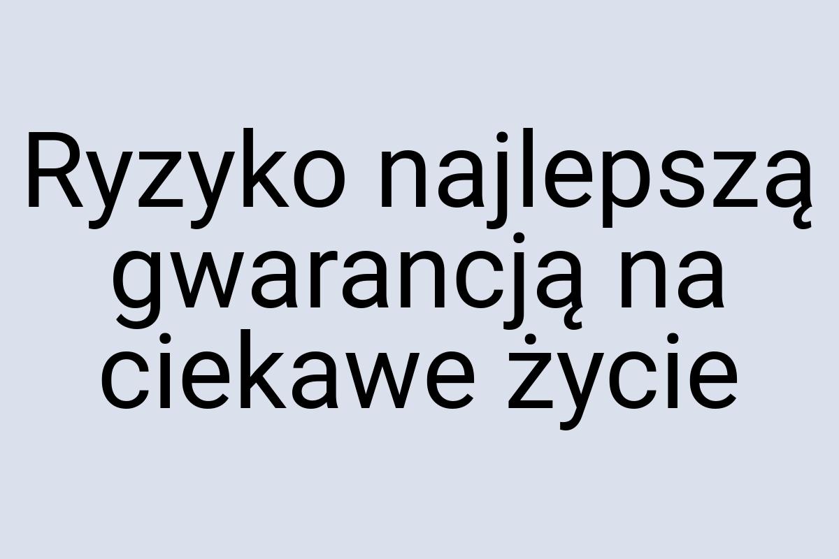 Ryzyko najlepszą gwarancją na ciekawe życie
