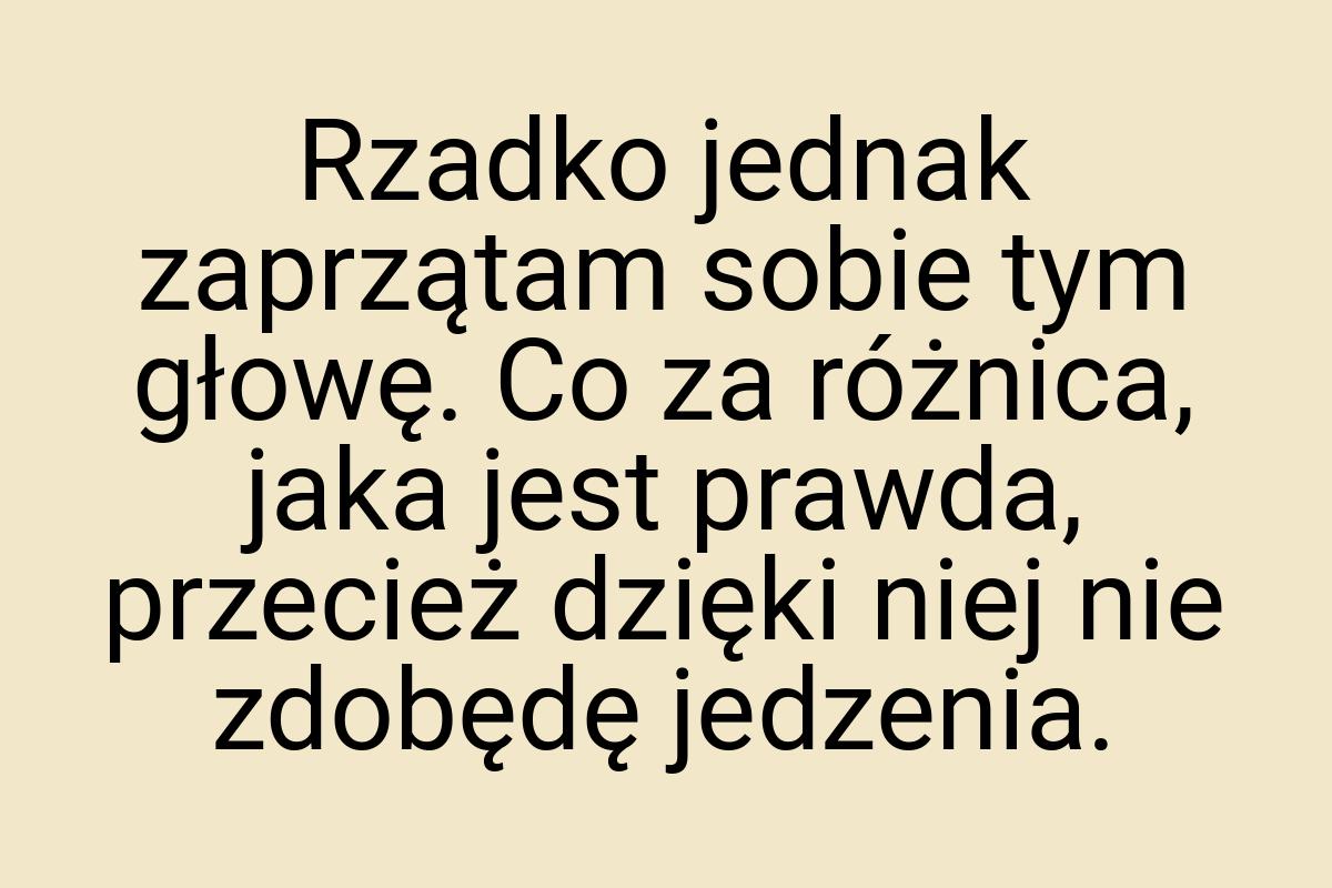 Rzadko jednak zaprzątam sobie tym głowę. Co za różnica