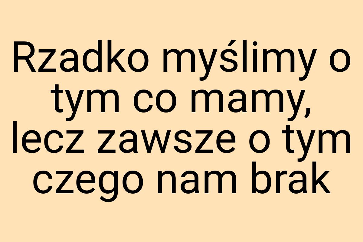 Rzadko myślimy o tym co mamy, lecz zawsze o tym czego nam