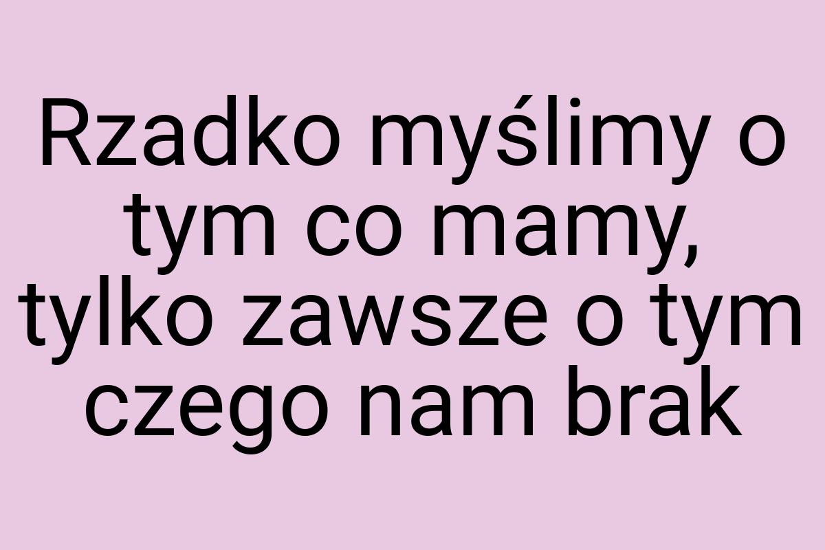 Rzadko myślimy o tym co mamy, tylko zawsze o tym czego nam