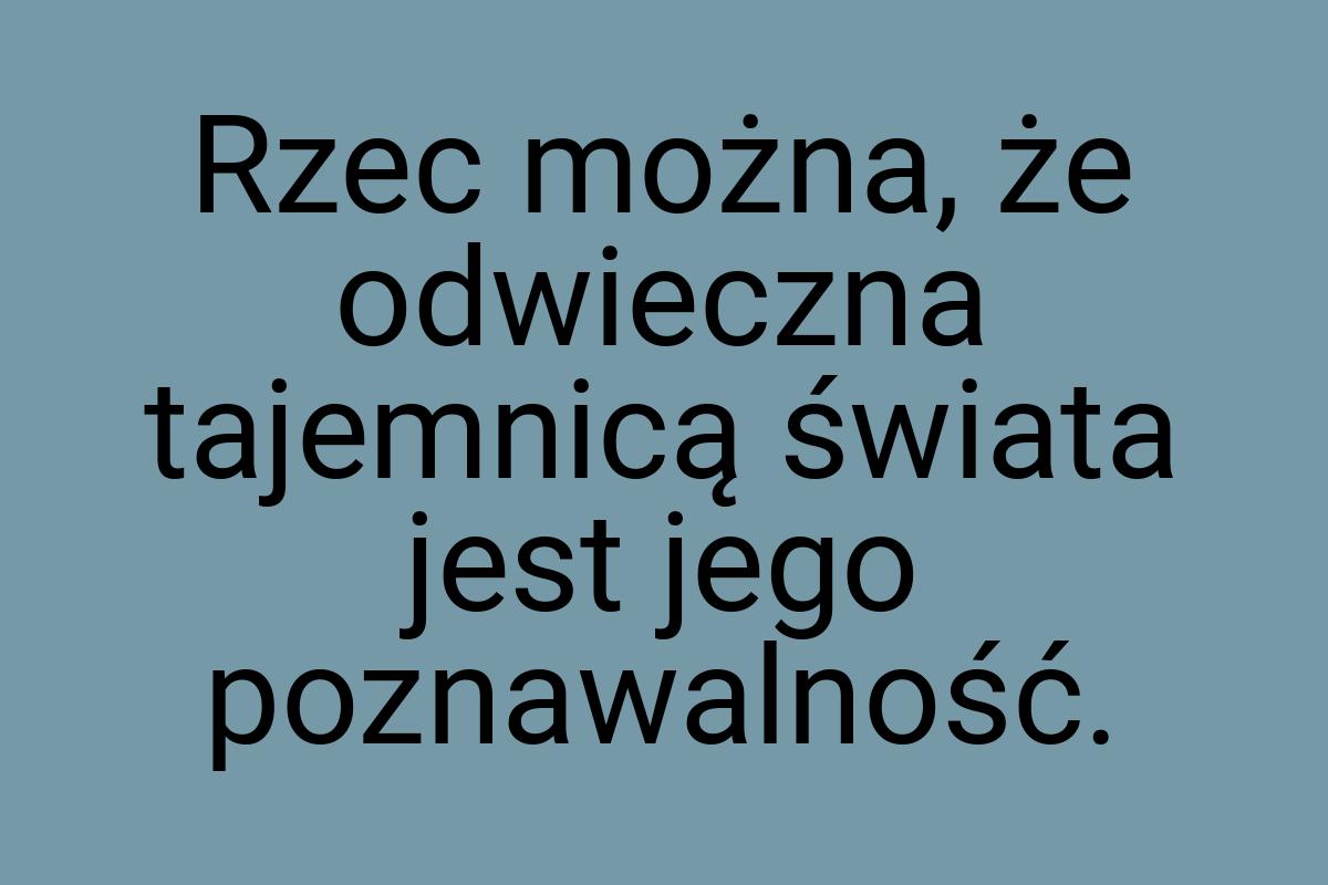 Rzec można, że odwieczna tajemnicą świata jest jego