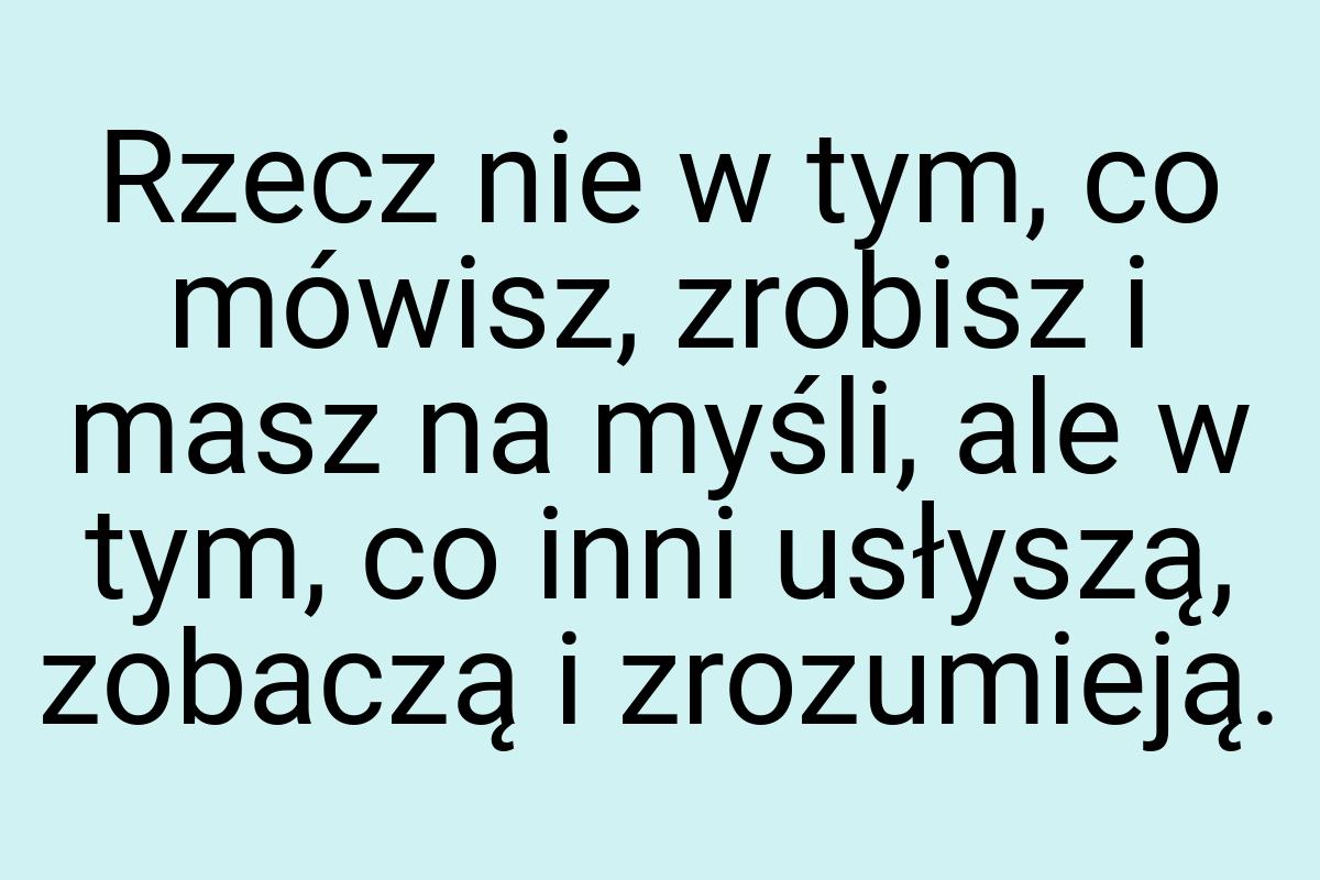 Rzecz nie w tym, co mówisz, zrobisz i masz na myśli, ale w