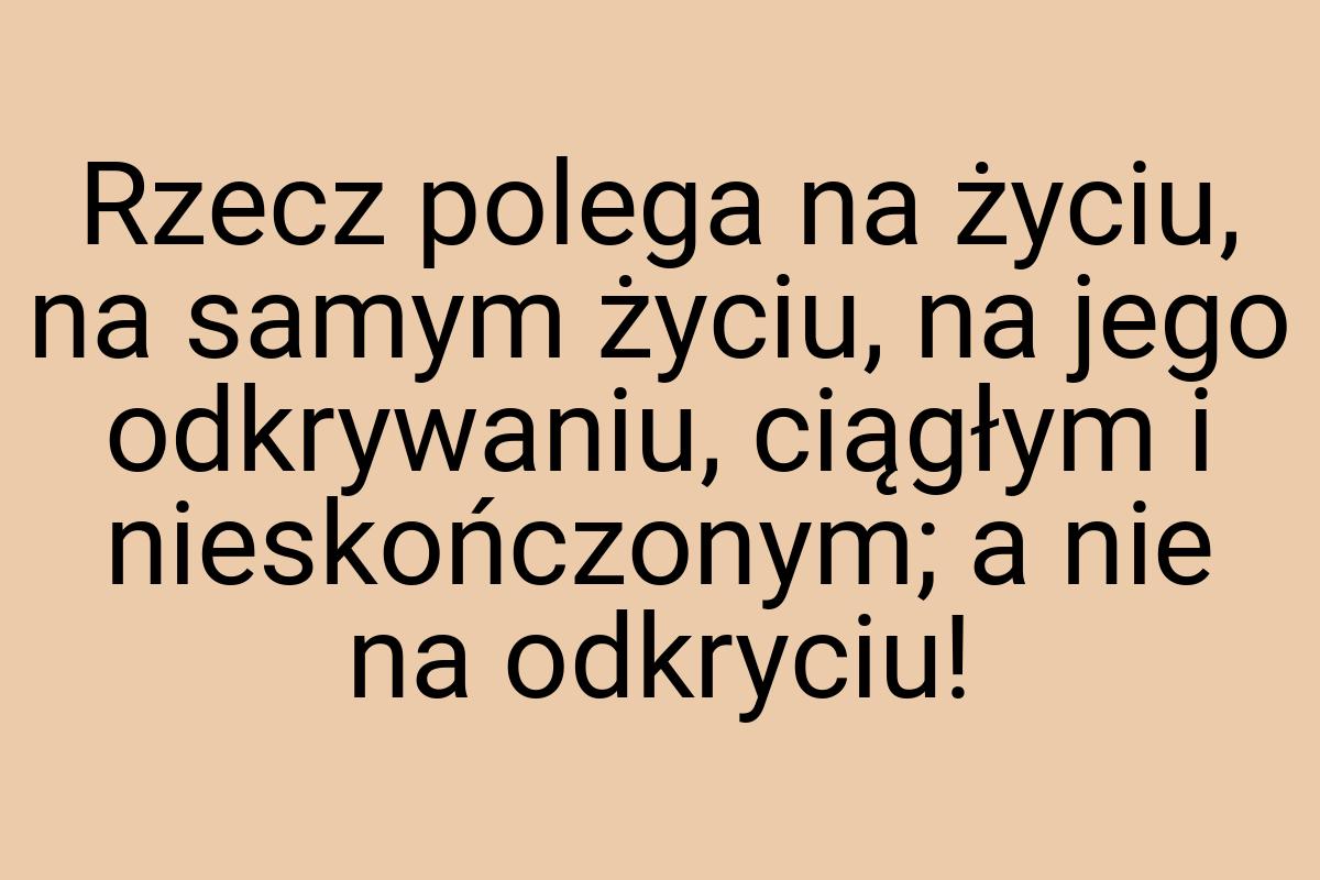 Rzecz polega na życiu, na samym życiu, na jego odkrywaniu