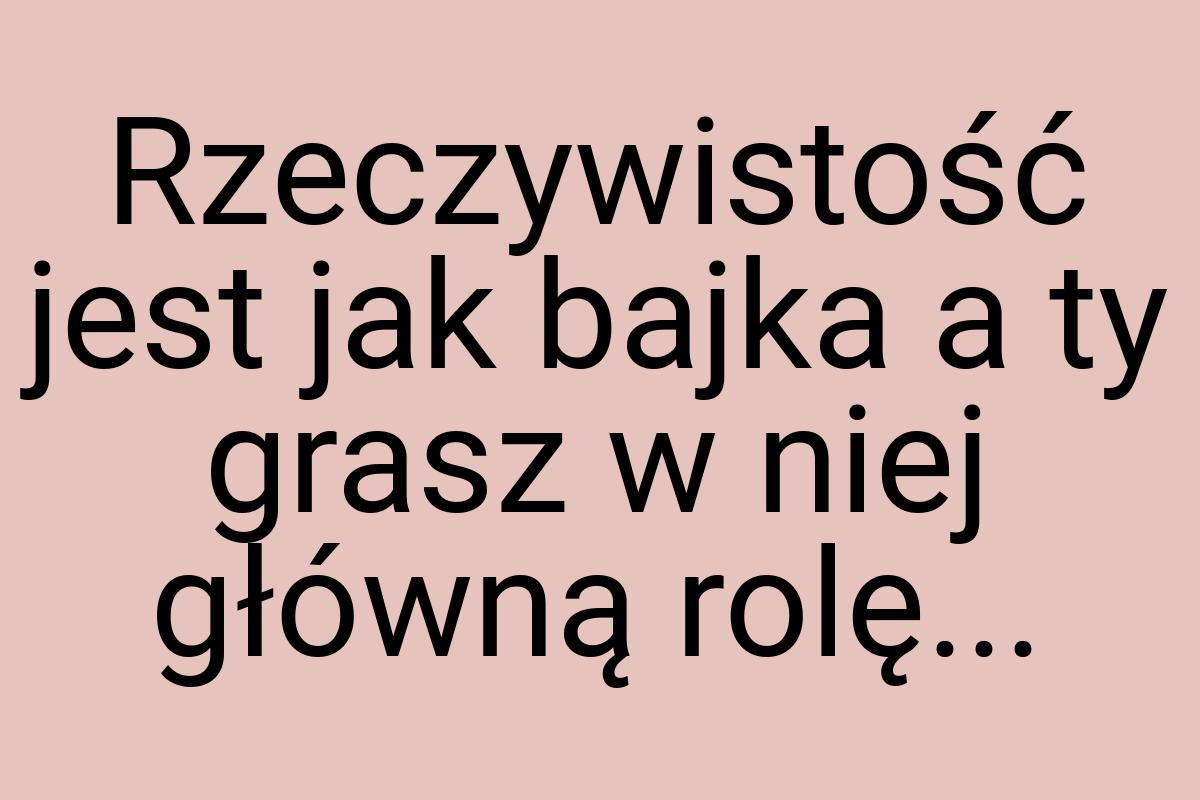 Rzeczywistość jest jak bajka a ty grasz w niej główną