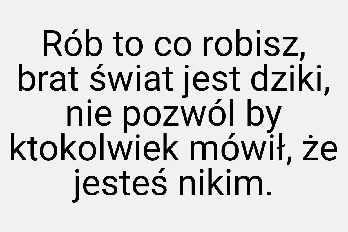 Rób to co robisz, brat świat jest dziki, nie pozwól by