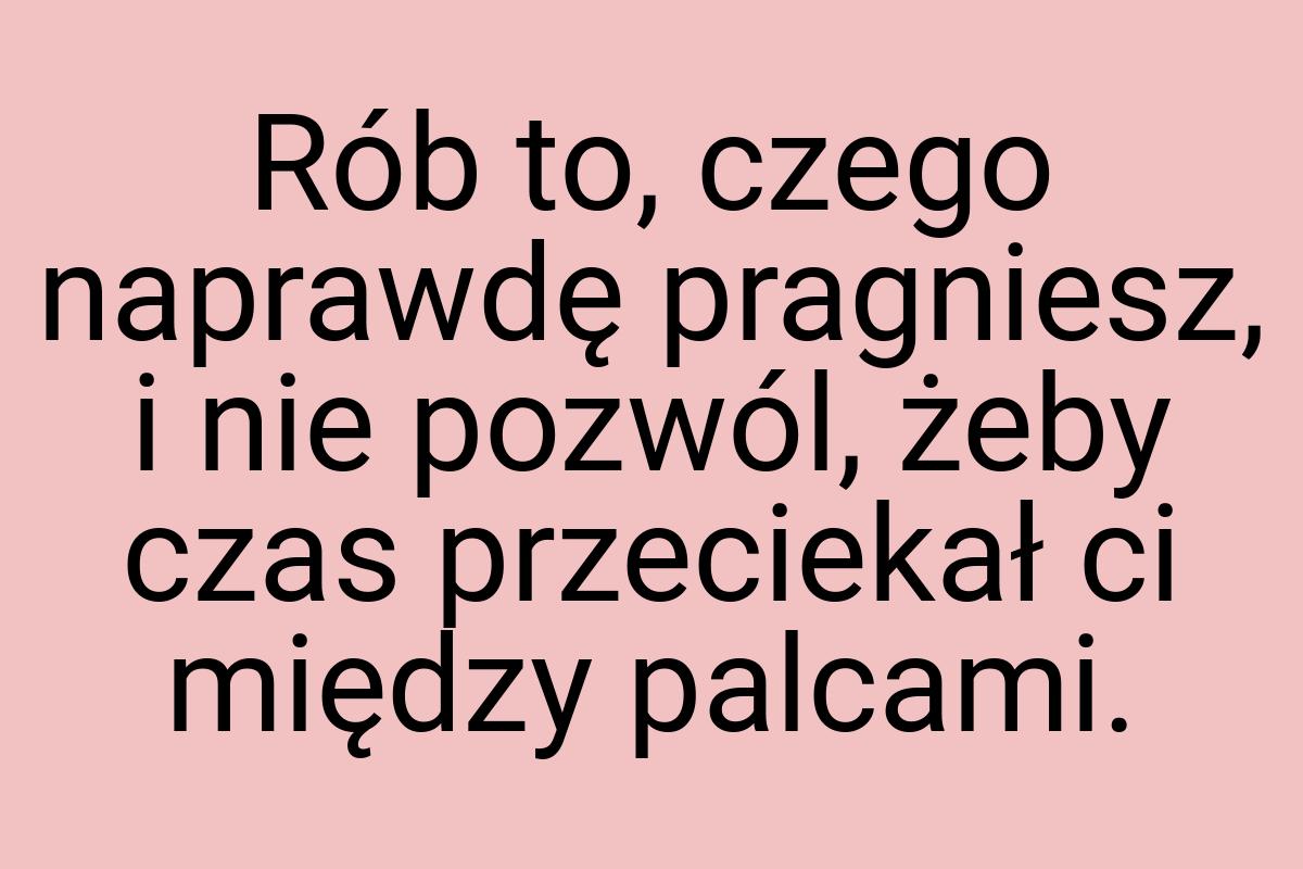 Rób to, czego naprawdę pragniesz, i nie pozwól, żeby czas