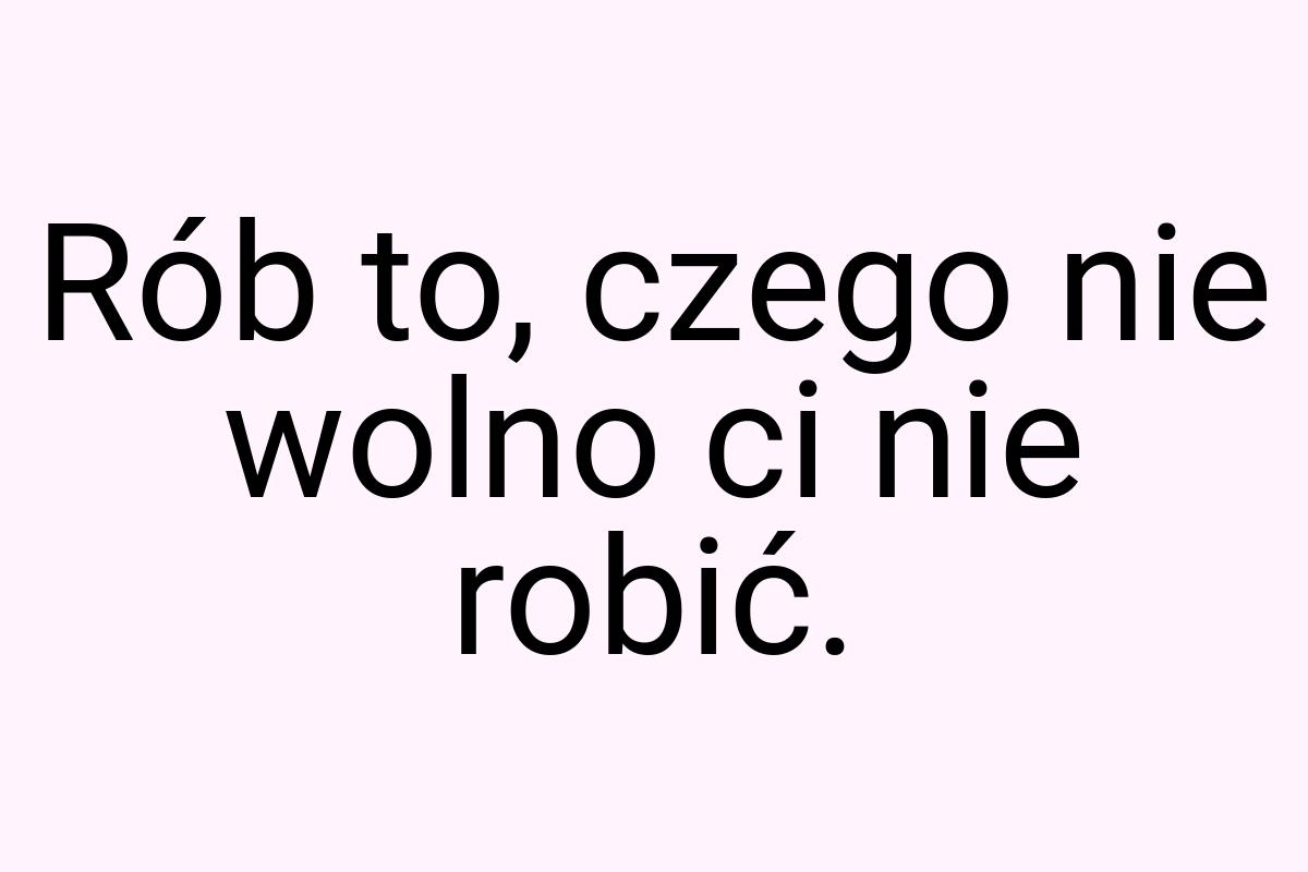 Rób to, czego nie wolno ci nie robić