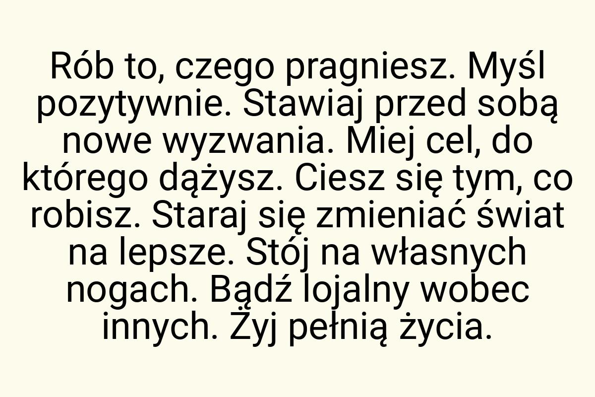 Rób to, czego pragniesz. Myśl pozytywnie. Stawiaj przed