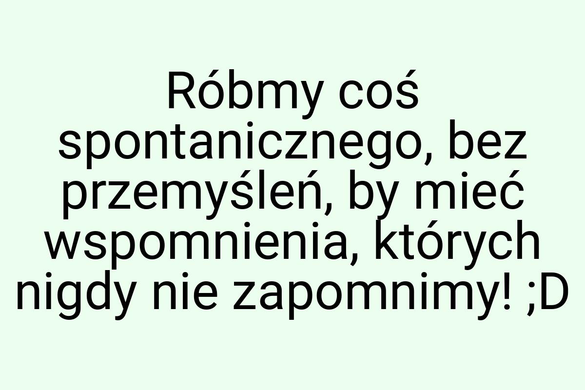 Róbmy coś spontanicznego, bez przemyśleń, by mieć