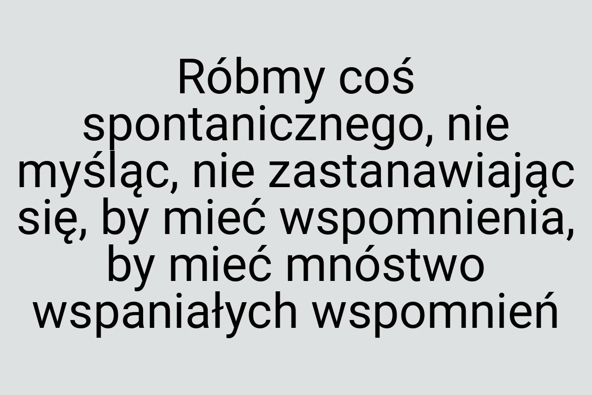 Róbmy coś spontanicznego, nie myśląc, nie zastanawiając