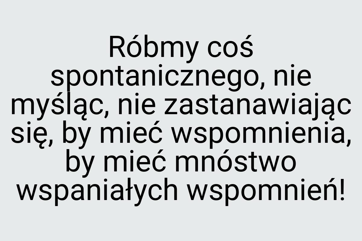 Róbmy coś spontanicznego, nie myśląc, nie zastanawiając