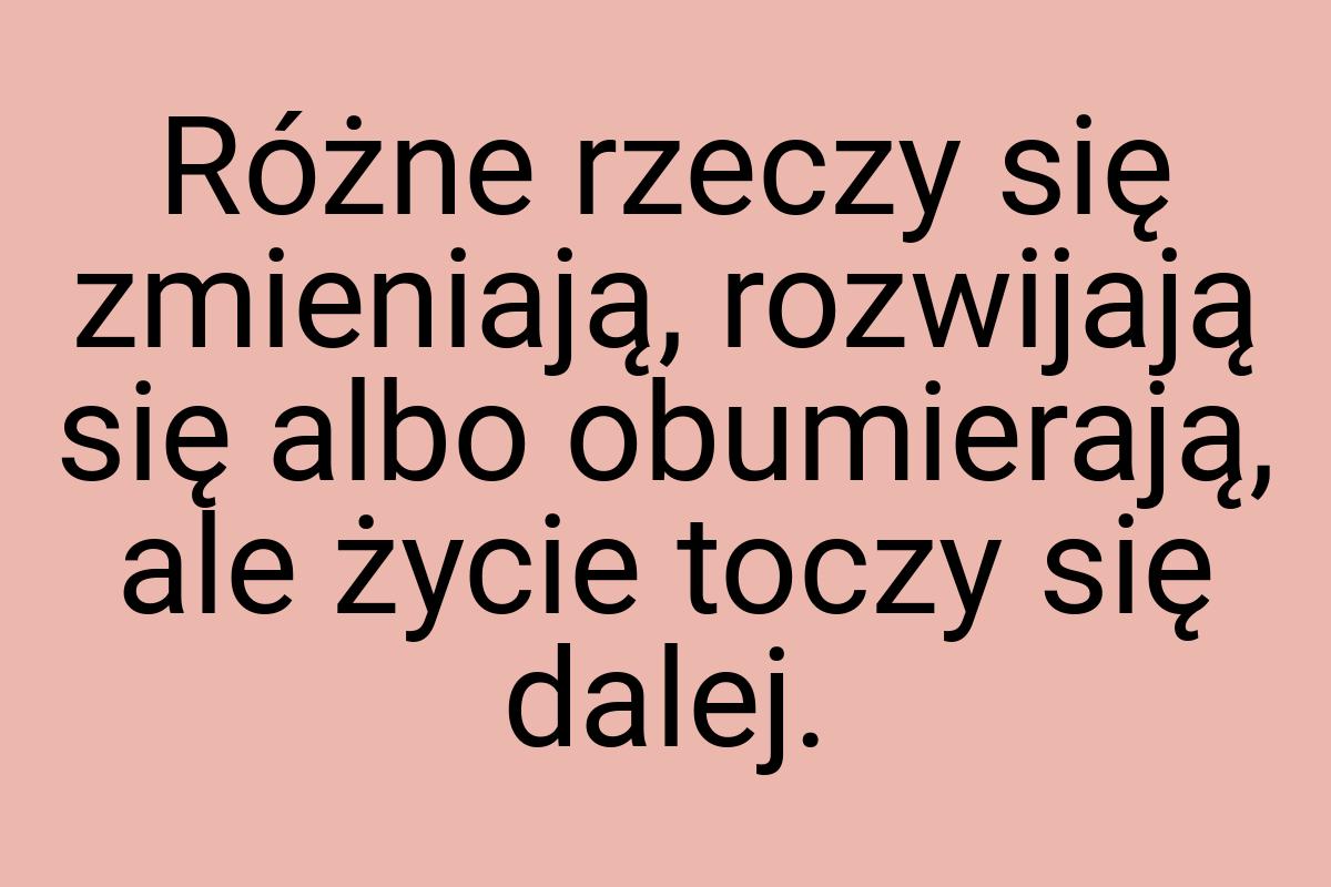 Różne rzeczy się zmieniają, rozwijają się albo obumierają