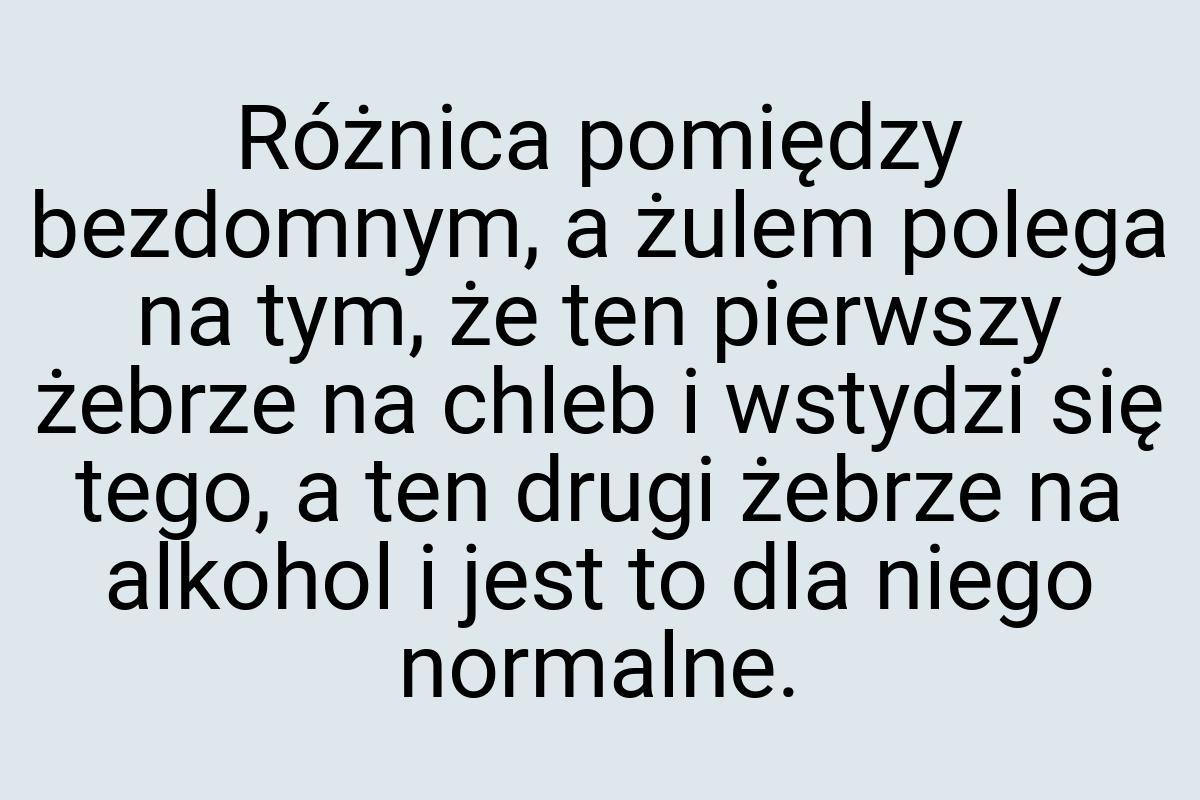 Różnica pomiędzy bezdomnym, a żulem polega na tym, że ten