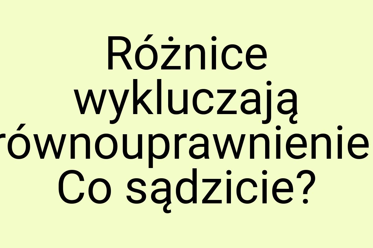 Różnice wykluczają równouprawnienie. Co sądzicie