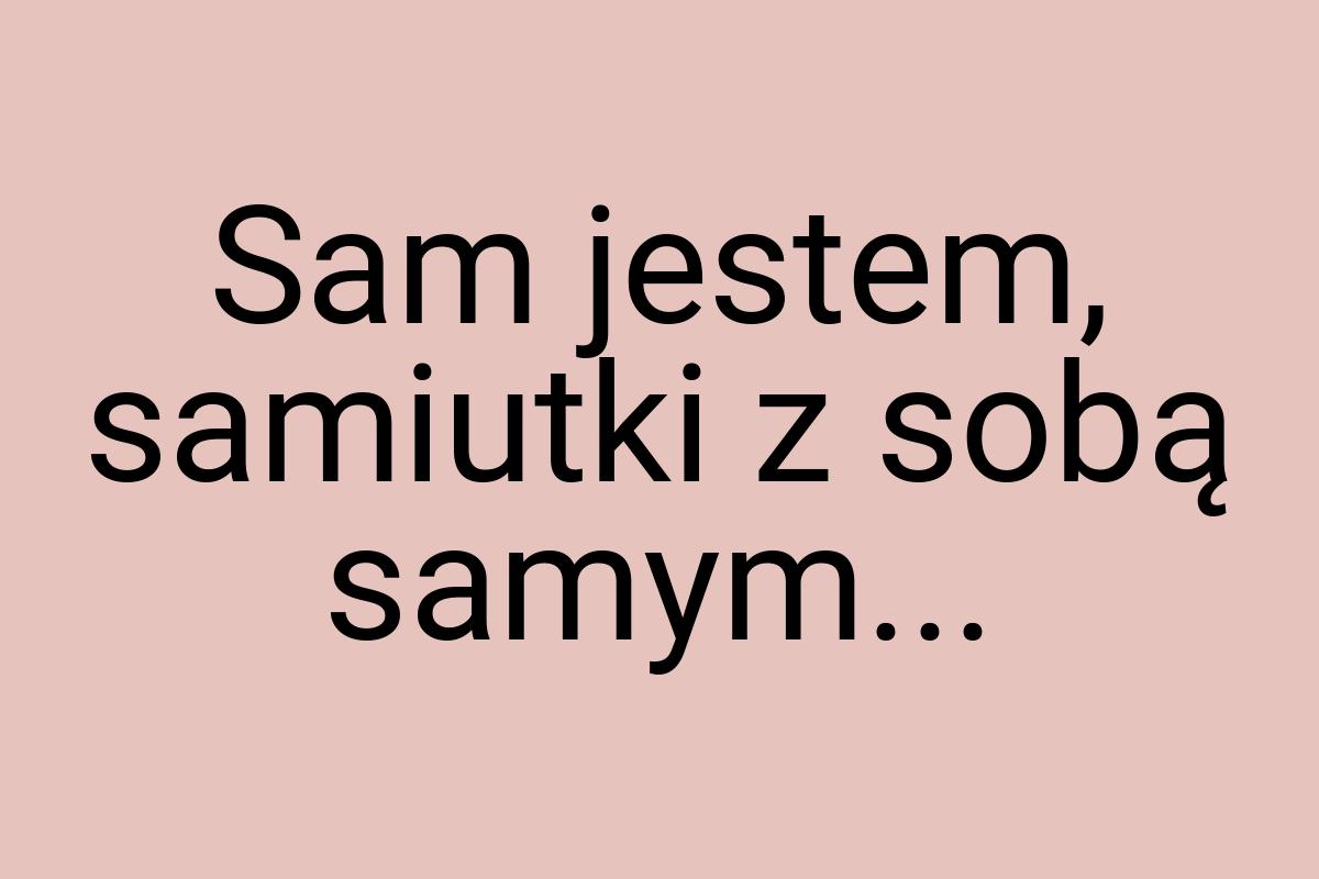 Sam jestem, samiutki z sobą samym