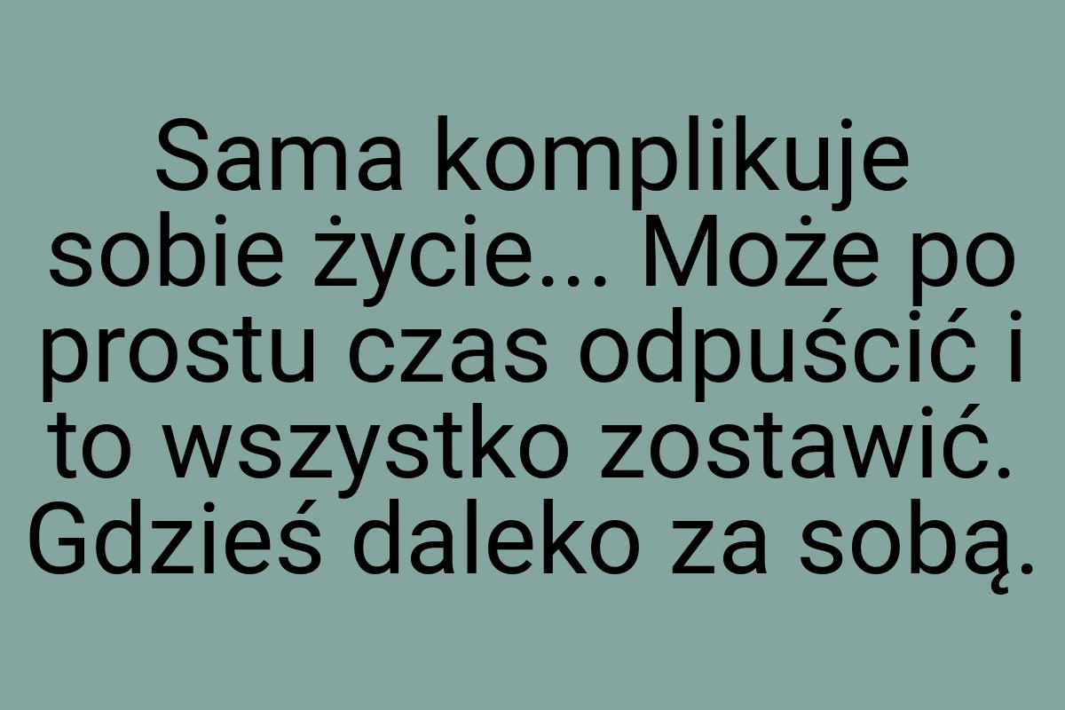 Sama komplikuje sobie życie... Może po prostu czas odpuścić