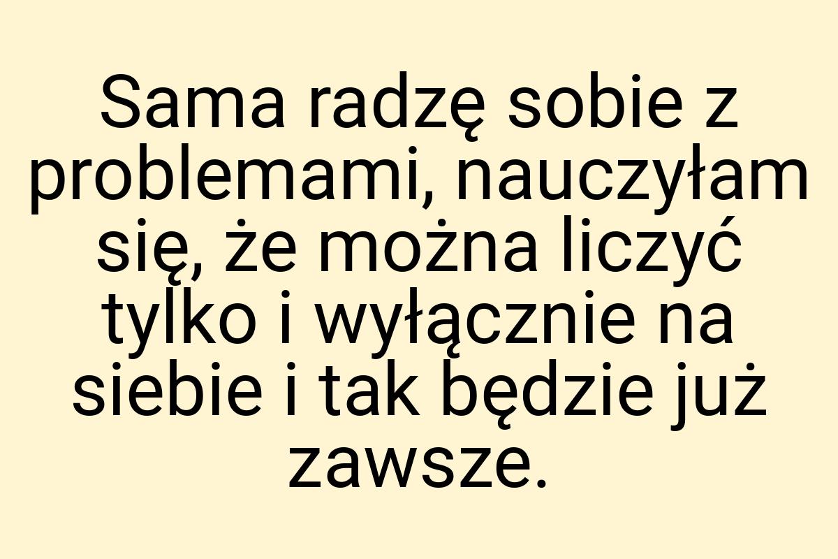 Sama radzę sobie z problemami, nauczyłam się, że można