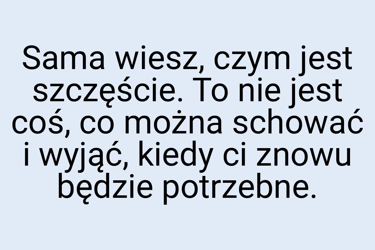 Sama wiesz, czym jest szczęście. To nie jest coś, co można