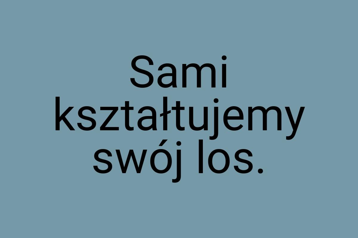 Sami kształtujemy swój los