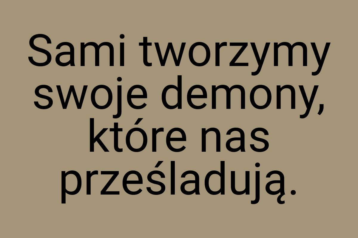 Sami tworzymy swoje demony, które nas prześladują